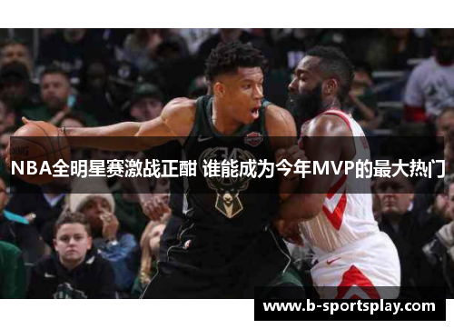 NBA全明星赛激战正酣 谁能成为今年MVP的最大热门