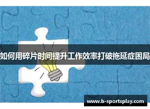 如何用碎片时间提升工作效率打破拖延症困局