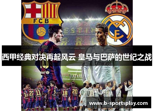 西甲经典对决再起风云 皇马与巴萨的世纪之战