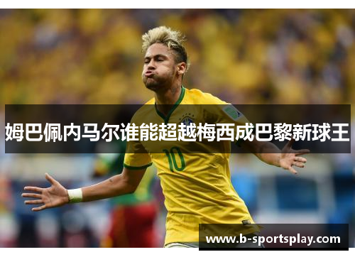 姆巴佩内马尔谁能超越梅西成巴黎新球王