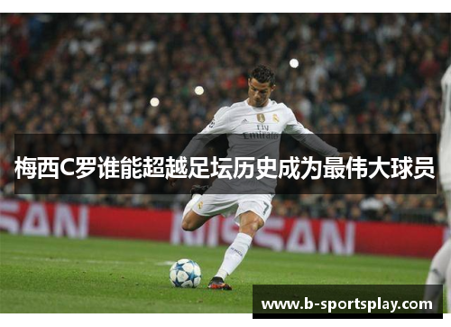 梅西C罗谁能超越足坛历史成为最伟大球员