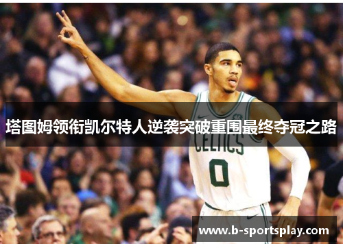 塔图姆领衔凯尔特人逆袭突破重围最终夺冠之路