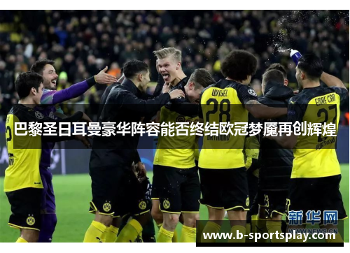 巴黎圣日耳曼豪华阵容能否终结欧冠梦魇再创辉煌