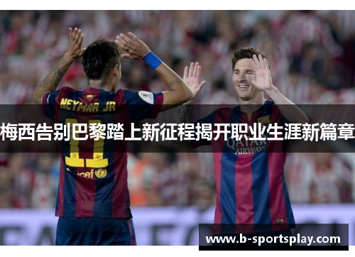 梅西告别巴黎踏上新征程揭开职业生涯新篇章