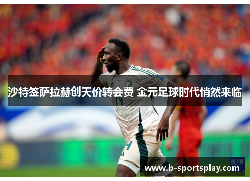 沙特签萨拉赫创天价转会费 金元足球时代悄然来临