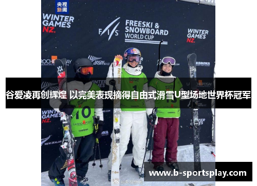 谷爱凌再创辉煌 以完美表现摘得自由式滑雪U型场地世界杯冠军