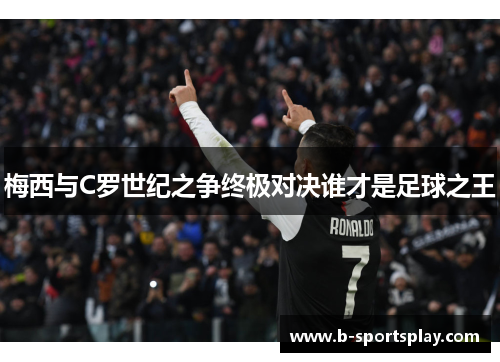 梅西与C罗世纪之争终极对决谁才是足球之王