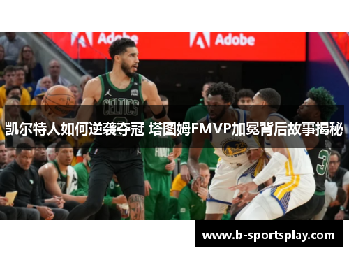 凯尔特人如何逆袭夺冠 塔图姆FMVP加冕背后故事揭秘