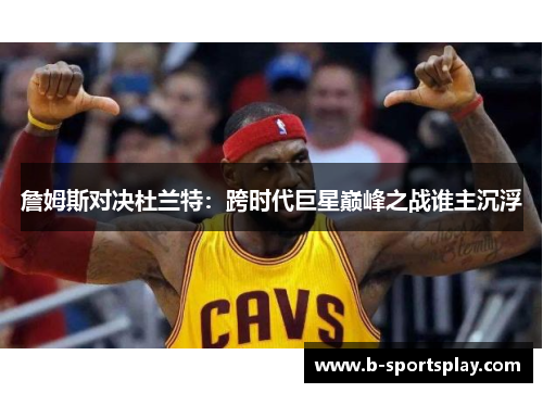 詹姆斯对决杜兰特：跨时代巨星巅峰之战谁主沉浮