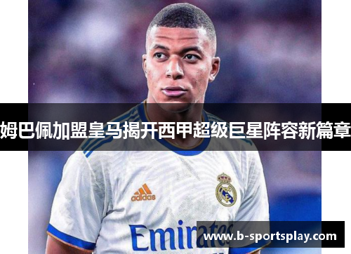 姆巴佩加盟皇马揭开西甲超级巨星阵容新篇章