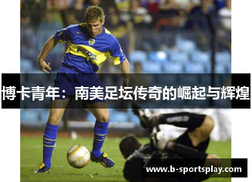 博卡青年：南美足坛传奇的崛起与辉煌
