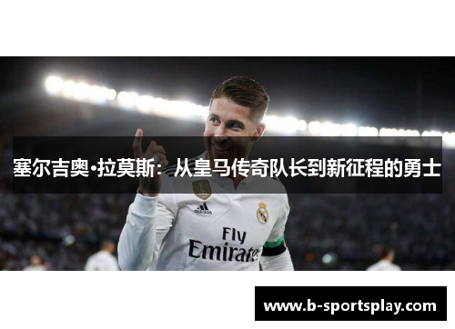 塞尔吉奥·拉莫斯：从皇马传奇队长到新征程的勇士
