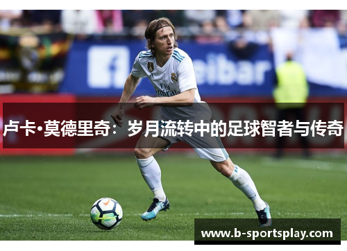 卢卡·莫德里奇：岁月流转中的足球智者与传奇