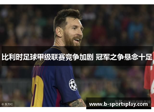 比利时足球甲级联赛竞争加剧 冠军之争悬念十足