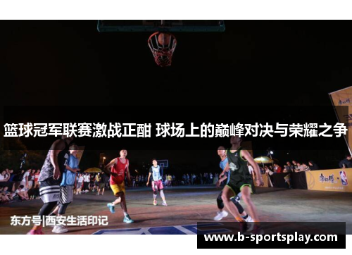 篮球冠军联赛激战正酣 球场上的巅峰对决与荣耀之争