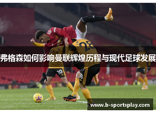 弗格森如何影响曼联辉煌历程与现代足球发展