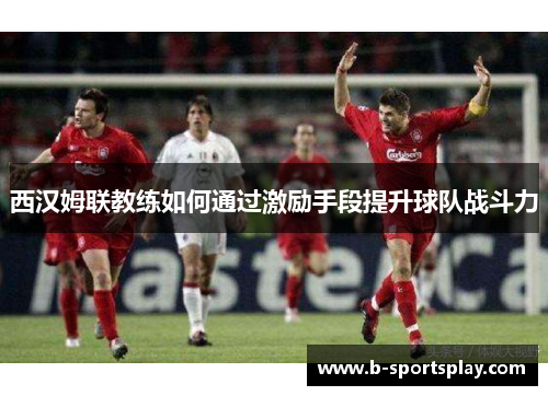 西汉姆联教练如何通过激励手段提升球队战斗力