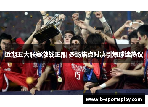 近期五大联赛激战正酣 多场焦点对决引爆球迷热议
